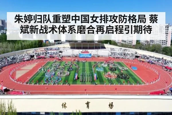 朱婷归队重塑中国女排攻防格局 蔡斌新战术体系磨合再启程引期待