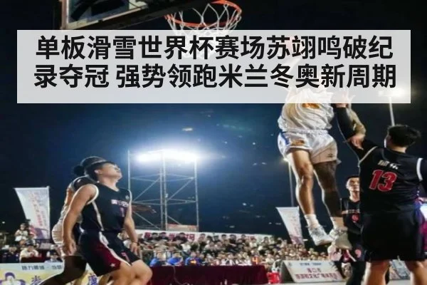 单板滑雪世界杯赛场苏翊鸣破纪录夺冠 强势领跑米兰冬奥新周期