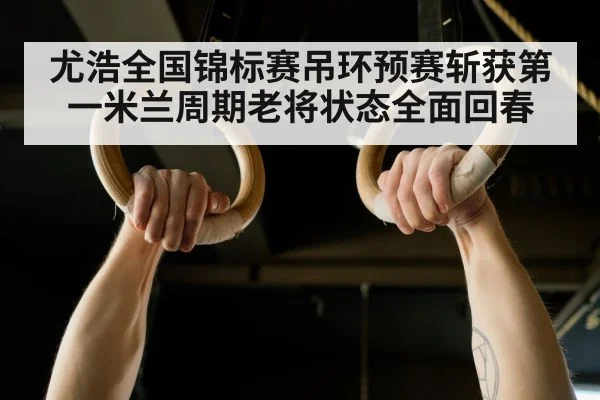 尤浩全国锦标赛吊环预赛斩获第一米兰周期老将状态全面回春
