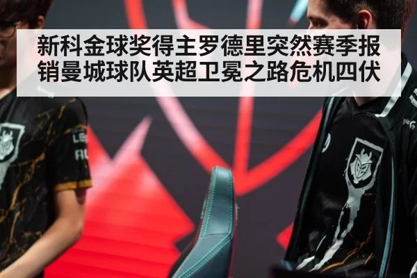 新科金球奖得主罗德里突然赛季报销曼城球队英超卫冕之路危机四伏